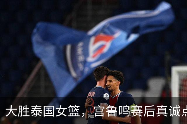 大胜泰国女篮，宫鲁鸣赛后真诚点评引人思考