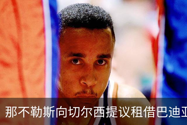 那不勒斯向切尔西提议租借巴迪亚西勒并设买断条款