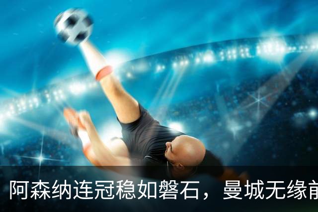阿森纳连冠稳如磐石，曼城无缘前四热刺逆袭第三